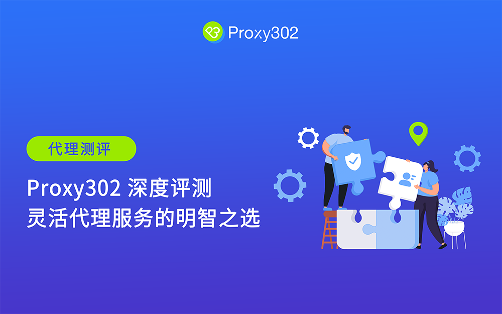 Proxy302 深度评测：灵活代理服务的明智之选